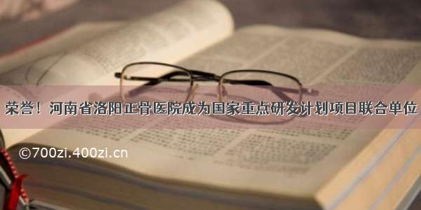 荣誉！河南省洛阳正骨医院成为国家重点研发计划项目联合单位