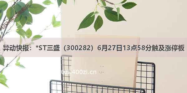 异动快报：*ST三盛（300282）6月27日13点58分触及涨停板