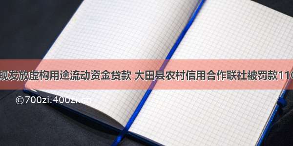 因违规发放虚构用途流动资金贷款 大田县农村信用合作联社被罚款110万元