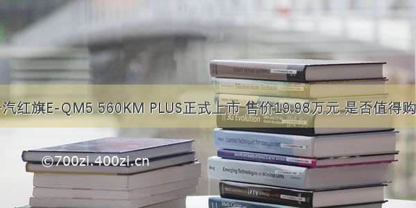 一汽红旗E-QM5 560KM PLUS正式上市 售价19.98万元 是否值得购买