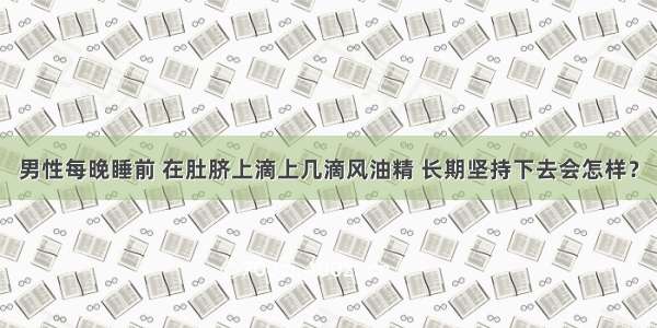 男性每晚睡前 在肚脐上滴上几滴风油精 长期坚持下去会怎样？