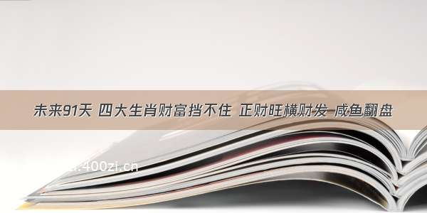 未来91天 四大生肖财富挡不住 正财旺横财发 咸鱼翻盘