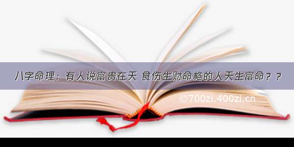 八字命理：有人说富贵在天 食伤生财命格的人天生富命？？