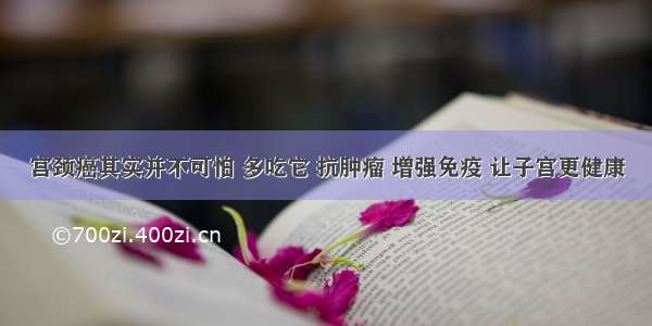 宫颈癌其实并不可怕 多吃它 抗肿瘤 增强免疫 让子宫更健康