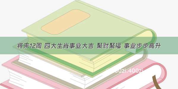 将来12周 四大生肖事业大吉 聚财聚福 事业步步高升