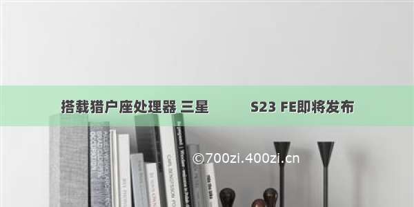 搭载猎户座处理器 三星            S23 FE即将发布