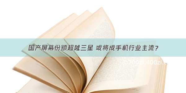 国产屏幕份额超越三星 或将成手机行业主流？