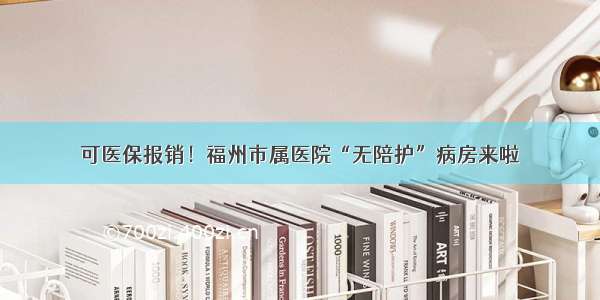 可医保报销！福州市属医院“无陪护”病房来啦