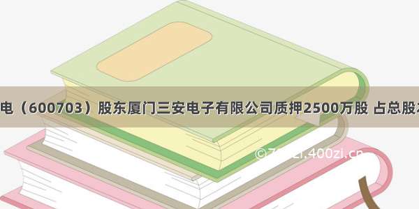 三安光电（600703）股东厦门三安电子有限公司质押2500万股 占总股本0.5%