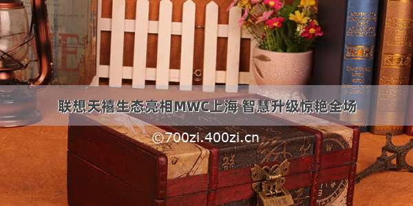 联想天禧生态亮相MWC上海 智慧升级惊艳全场