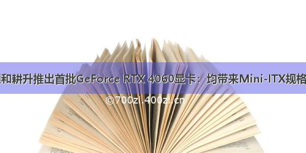 同德和耕升推出首批GeForce RTX 4060显卡：均带来Mini-ITX规格产品