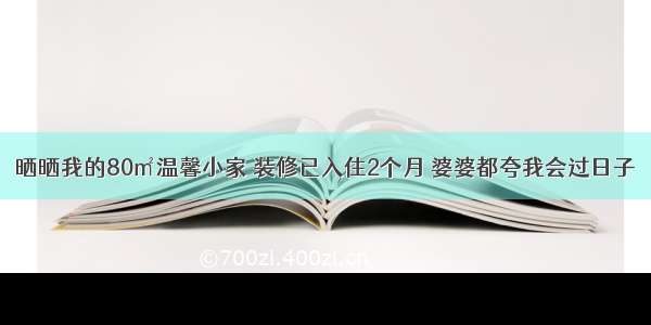 晒晒我的80㎡温馨小家 装修已入住2个月 婆婆都夸我会过日子