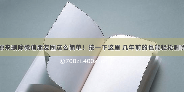 原来删除微信朋友圈这么简单！按一下这里 几年前的也能轻松删除