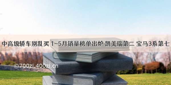 中高级轿车别乱买 1-5月销量榜单出炉 凯美瑞第二 宝马3系第七