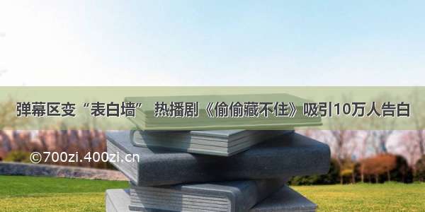 弹幕区变“表白墙” 热播剧《偷偷藏不住》吸引10万人告白