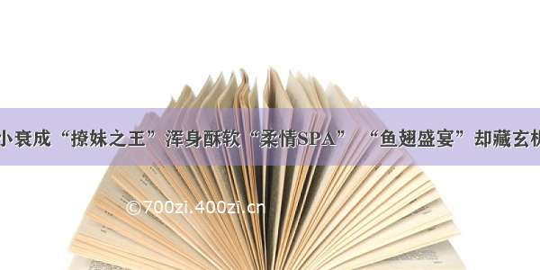 小衰成“撩妹之王”浑身酥软“柔情SPA” “鱼翅盛宴”却藏玄机