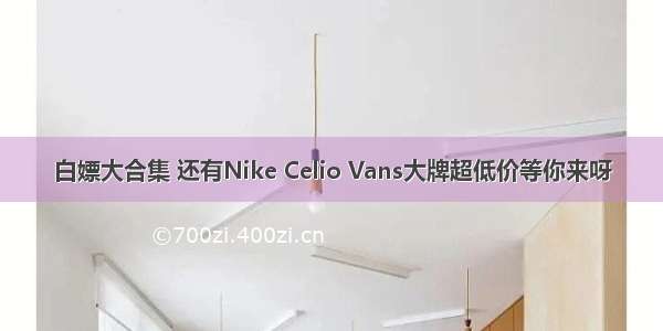 白嫖大合集 还有Nike Celio Vans大牌超低价等你来呀
