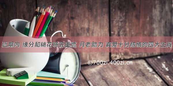 近期内 缘分和桃花将会重燃 月老助力 真爱十分热情的四大生肖