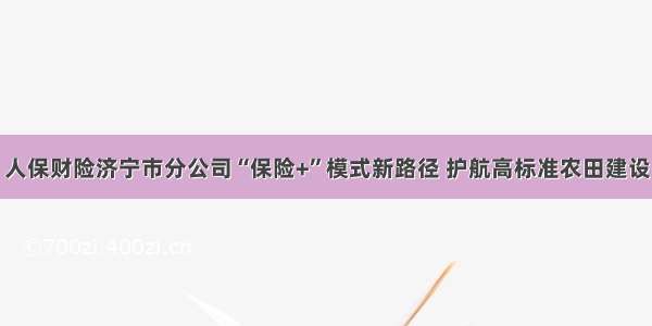 人保财险济宁市分公司“保险+”模式新路径 护航高标准农田建设