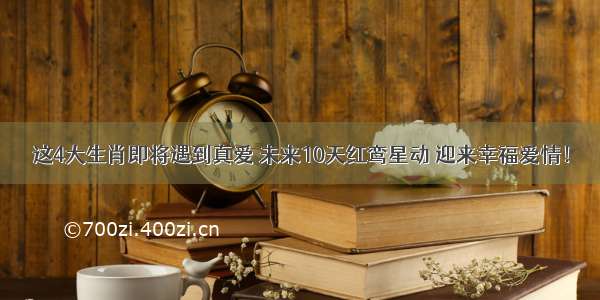 这4大生肖即将遇到真爱 未来10天红鸾星动 迎来幸福爱情！