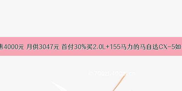 优惠4000元 月供3047元 首付30%买2.0L+155马力的马自达CX-5如何