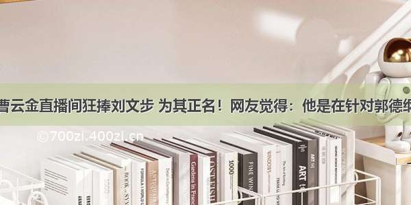 曹云金直播间狂捧刘文步 为其正名！网友觉得：他是在针对郭德纲