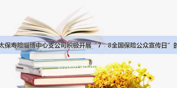 中国太保寿险淄博中心支公司积极开展“7﹒8全国保险公众宣传日”的活动