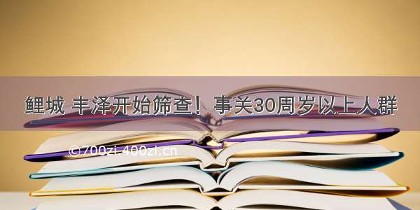 鲤城 丰泽开始筛查！事关30周岁以上人群