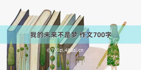 我的未来不是梦 作文700字