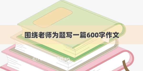 围绕老师为题写一篇600字作文