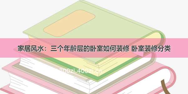 家居风水：三个年龄层的卧室如何装修 卧室装修分类