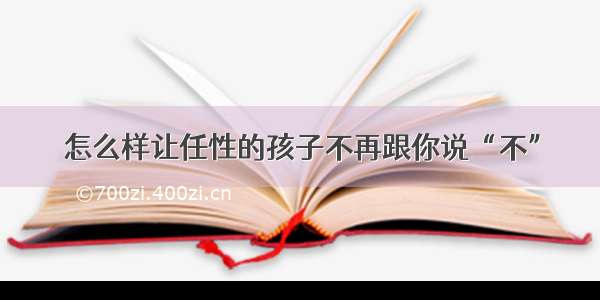 怎么样让任性的孩子不再跟你说“不”