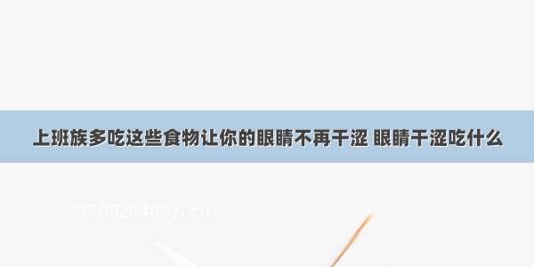 上班族多吃这些食物让你的眼睛不再干涩 眼睛干涩吃什么