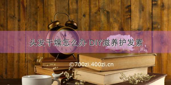 头发干燥怎么办 DIY滋养护发素