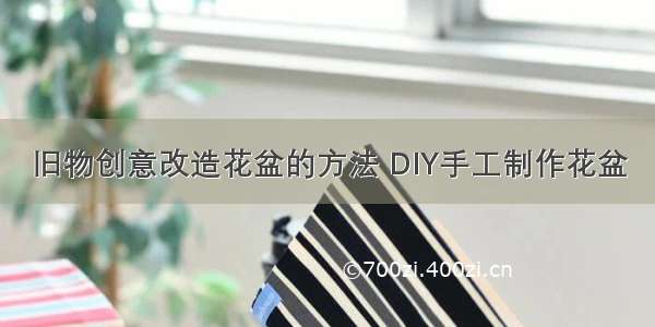 旧物创意改造花盆的方法 DIY手工制作花盆