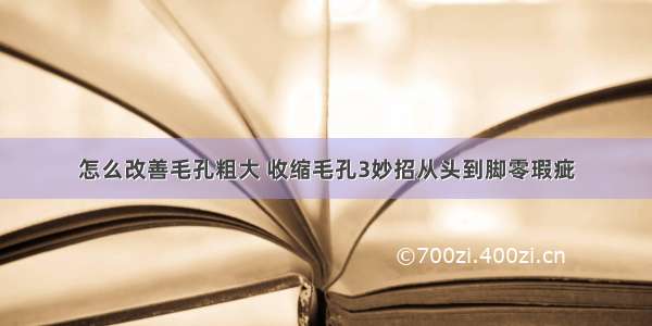 怎么改善毛孔粗大 收缩毛孔3妙招从头到脚零瑕疵