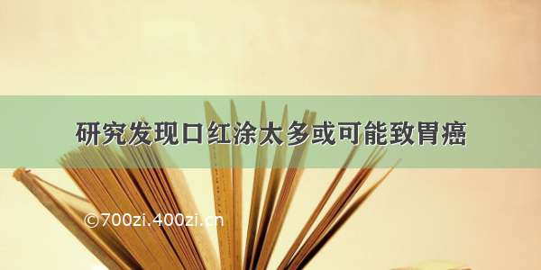 研究发现口红涂太多或可能致胃癌