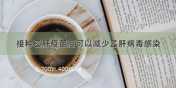 接种乙肝疫苗后可以减少乙肝病毒感染