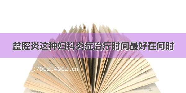 盆腔炎这种妇科炎症治疗时间最好在何时