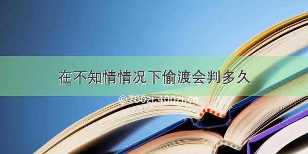 在不知情情况下偷渡会判多久