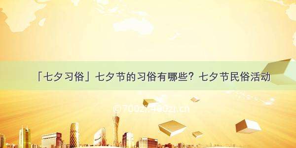 「七夕习俗」七夕节的习俗有哪些？七夕节民俗活动