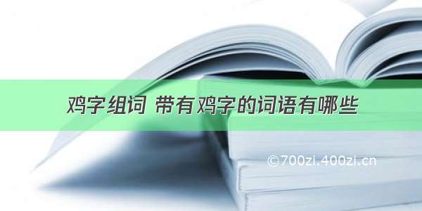 鸡字组词 带有鸡字的词语有哪些