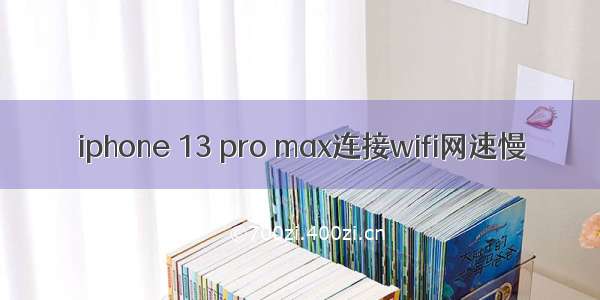 iphone 13 pro max连接wifi网速慢