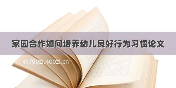 家园合作如何培养幼儿良好行为习惯论文