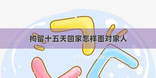 拘留十五天回家怎样面对家人