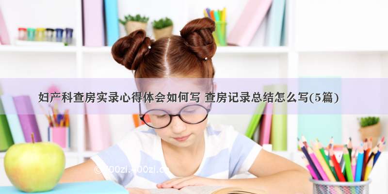 妇产科查房实录心得体会如何写 查房记录总结怎么写(5篇)