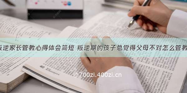 孩子叛逆家长管教心得体会简短 叛逆期的孩子总觉得父母不对怎么管教(9篇)