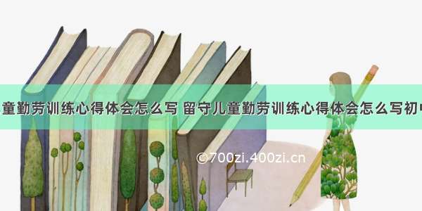 留守儿童勤劳训练心得体会怎么写 留守儿童勤劳训练心得体会怎么写初中(7篇)