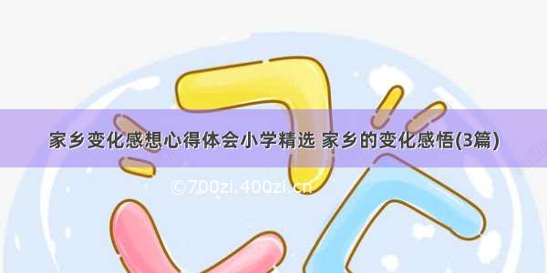 家乡变化感想心得体会小学精选 家乡的变化感悟(3篇)