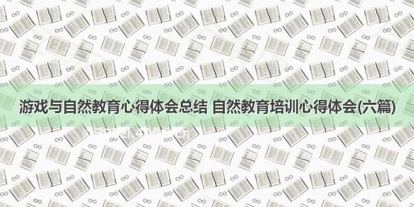 游戏与自然教育心得体会总结 自然教育培训心得体会(六篇)